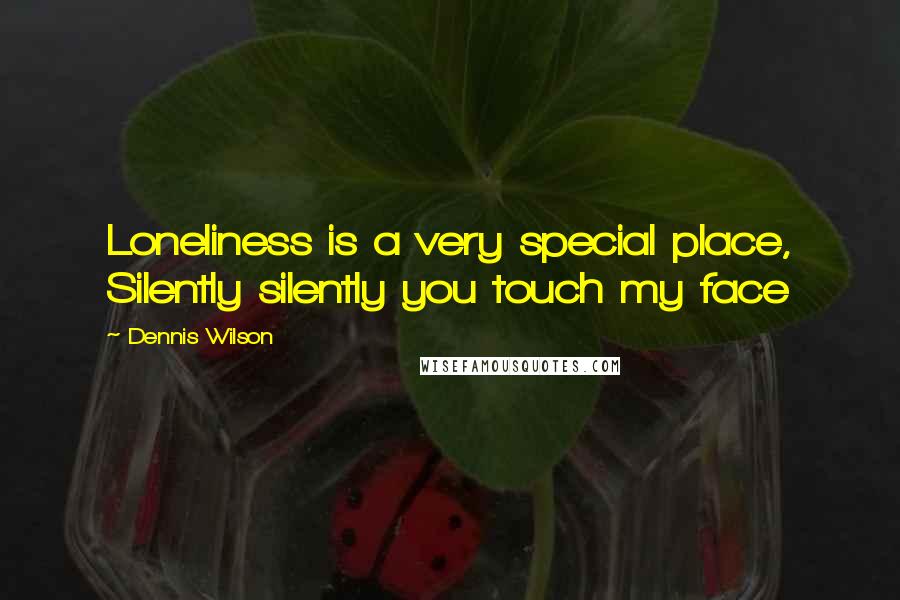 Dennis Wilson Quotes: Loneliness is a very special place, Silently silently you touch my face
