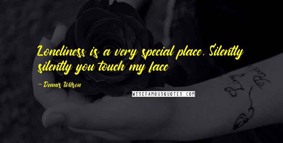 Dennis Wilson Quotes: Loneliness is a very special place, Silently silently you touch my face