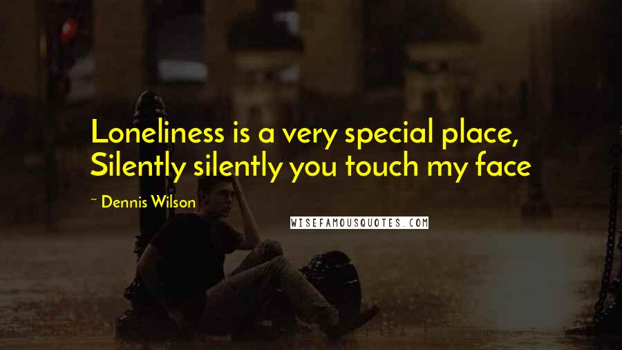 Dennis Wilson Quotes: Loneliness is a very special place, Silently silently you touch my face