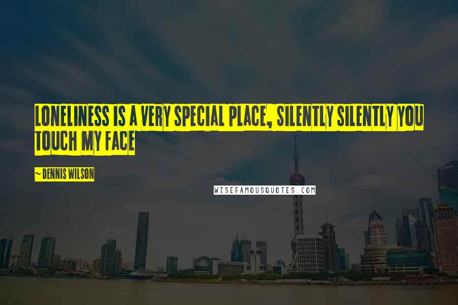 Dennis Wilson Quotes: Loneliness is a very special place, Silently silently you touch my face
