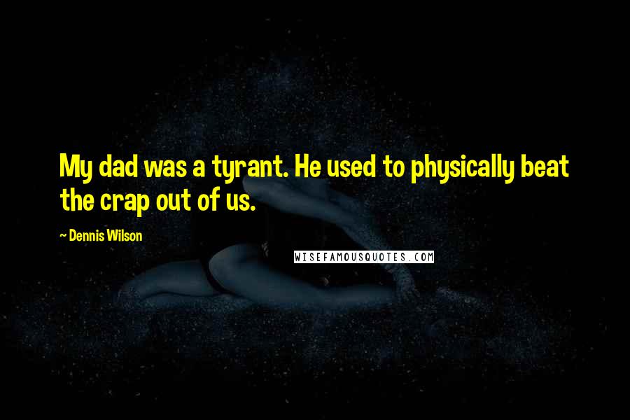 Dennis Wilson Quotes: My dad was a tyrant. He used to physically beat the crap out of us.