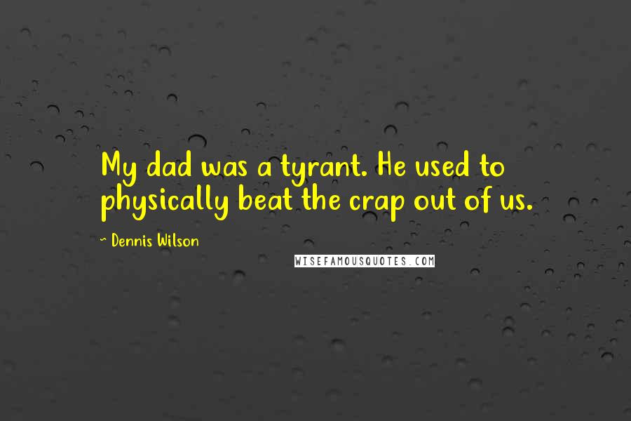 Dennis Wilson Quotes: My dad was a tyrant. He used to physically beat the crap out of us.