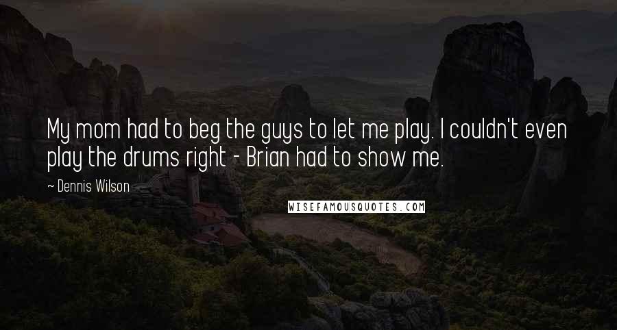 Dennis Wilson Quotes: My mom had to beg the guys to let me play. I couldn't even play the drums right - Brian had to show me.