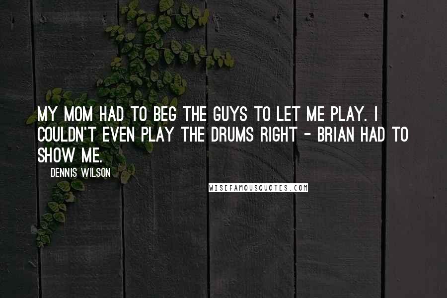 Dennis Wilson Quotes: My mom had to beg the guys to let me play. I couldn't even play the drums right - Brian had to show me.