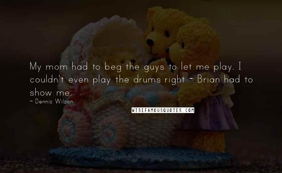 Dennis Wilson Quotes: My mom had to beg the guys to let me play. I couldn't even play the drums right - Brian had to show me.