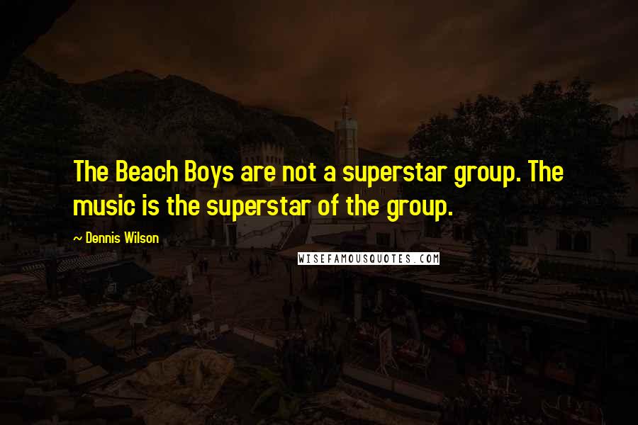 Dennis Wilson Quotes: The Beach Boys are not a superstar group. The music is the superstar of the group.