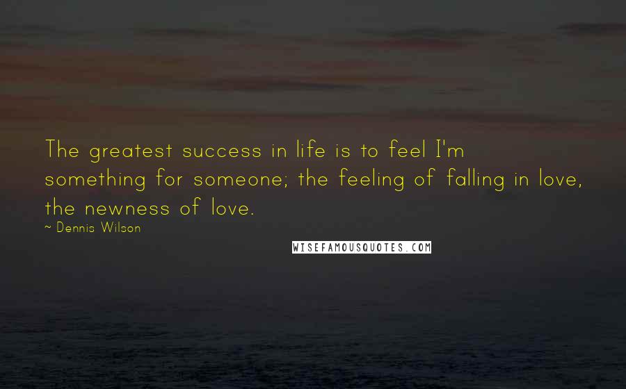 Dennis Wilson Quotes: The greatest success in life is to feel I'm something for someone; the feeling of falling in love, the newness of love.