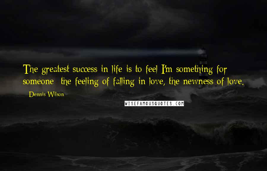 Dennis Wilson Quotes: The greatest success in life is to feel I'm something for someone; the feeling of falling in love, the newness of love.