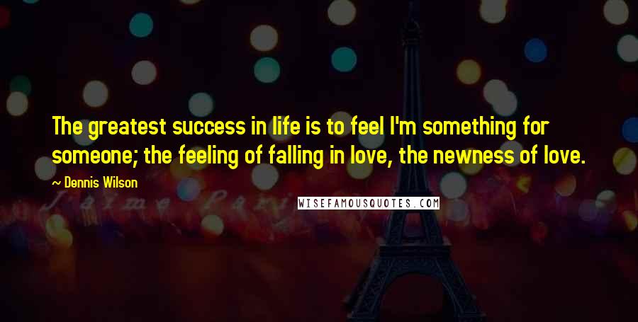 Dennis Wilson Quotes: The greatest success in life is to feel I'm something for someone; the feeling of falling in love, the newness of love.