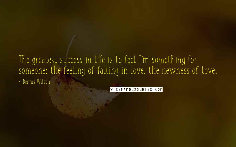 Dennis Wilson Quotes: The greatest success in life is to feel I'm something for someone; the feeling of falling in love, the newness of love.