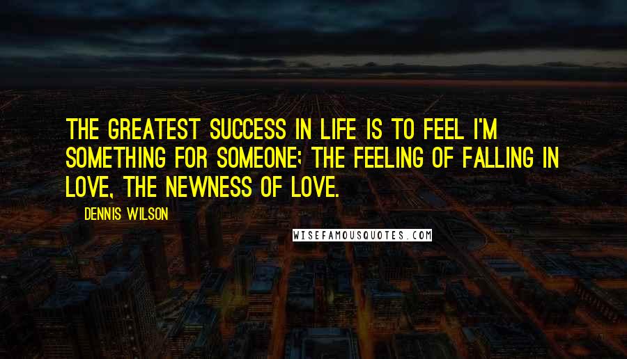 Dennis Wilson Quotes: The greatest success in life is to feel I'm something for someone; the feeling of falling in love, the newness of love.