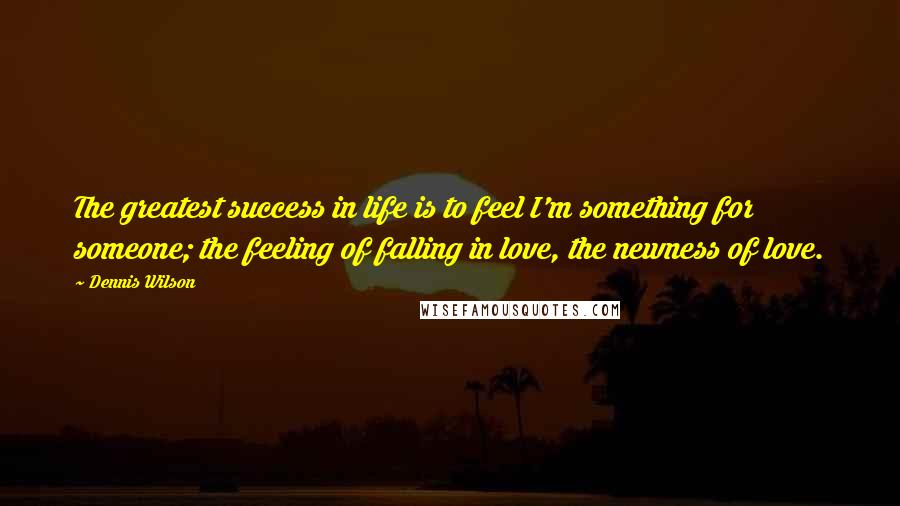 Dennis Wilson Quotes: The greatest success in life is to feel I'm something for someone; the feeling of falling in love, the newness of love.