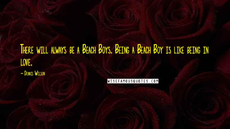 Dennis Wilson Quotes: There will always be a Beach Boys. Being a Beach Boy is like being in love.