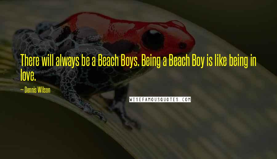 Dennis Wilson Quotes: There will always be a Beach Boys. Being a Beach Boy is like being in love.