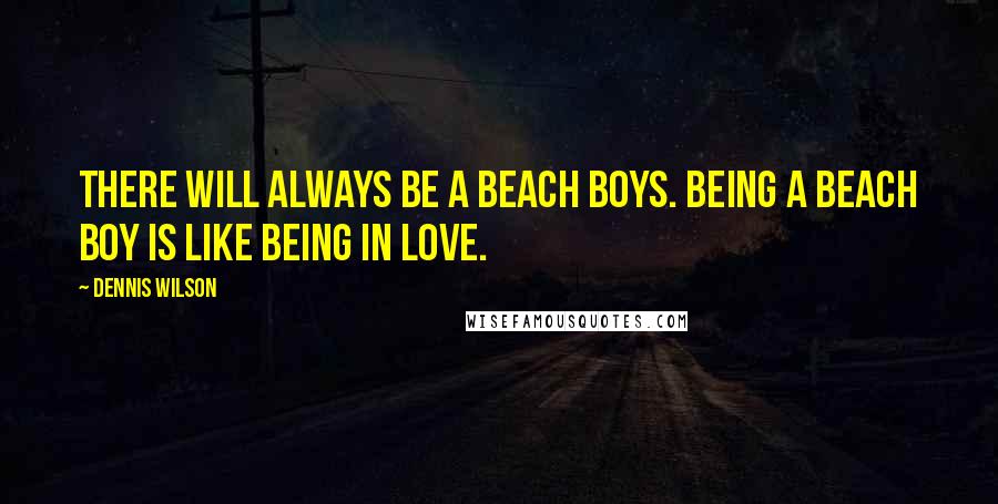 Dennis Wilson Quotes: There will always be a Beach Boys. Being a Beach Boy is like being in love.