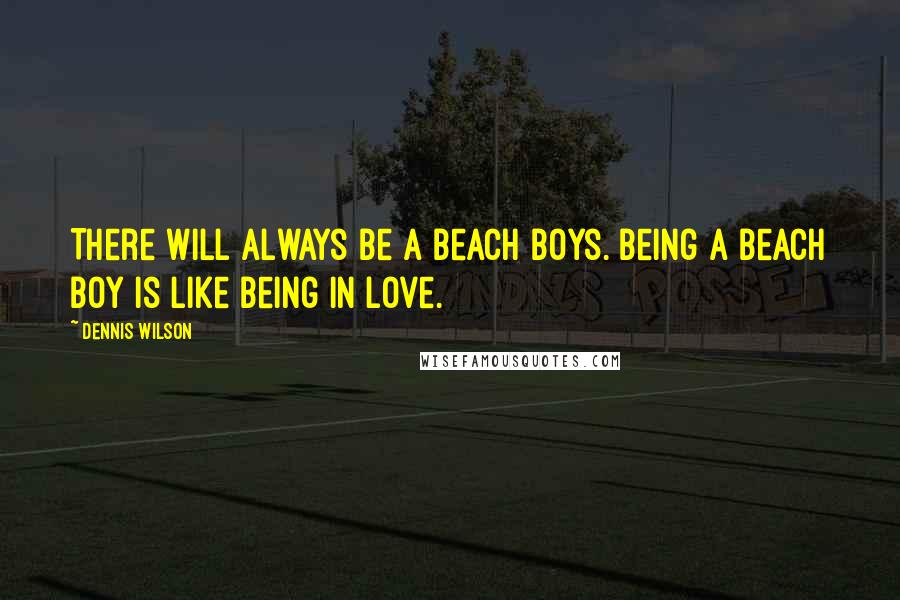 Dennis Wilson Quotes: There will always be a Beach Boys. Being a Beach Boy is like being in love.