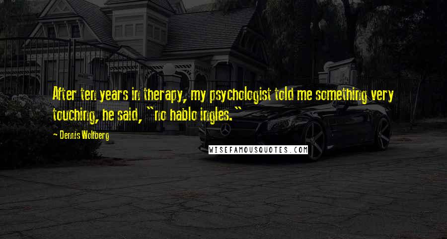 Dennis Wolfberg Quotes: After ten years in therapy, my psychologist told me something very touching, he said, "no hablo ingles."