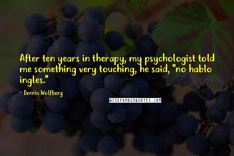 Dennis Wolfberg Quotes: After ten years in therapy, my psychologist told me something very touching, he said, "no hablo ingles."