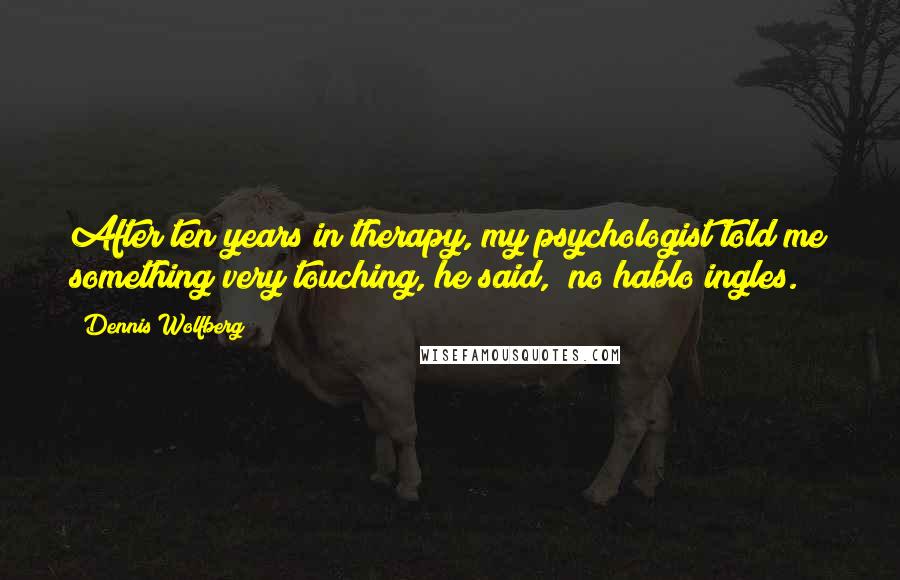 Dennis Wolfberg Quotes: After ten years in therapy, my psychologist told me something very touching, he said, "no hablo ingles."