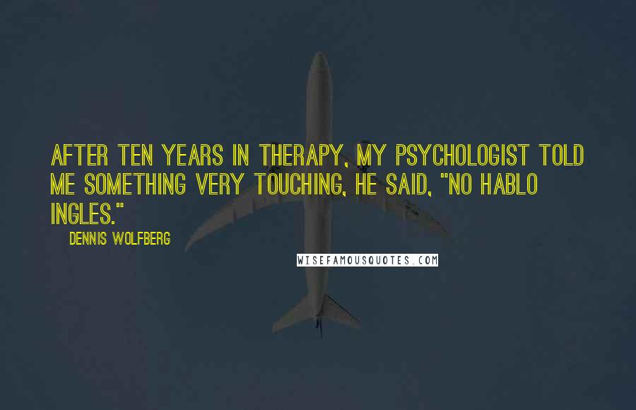 Dennis Wolfberg Quotes: After ten years in therapy, my psychologist told me something very touching, he said, "no hablo ingles."