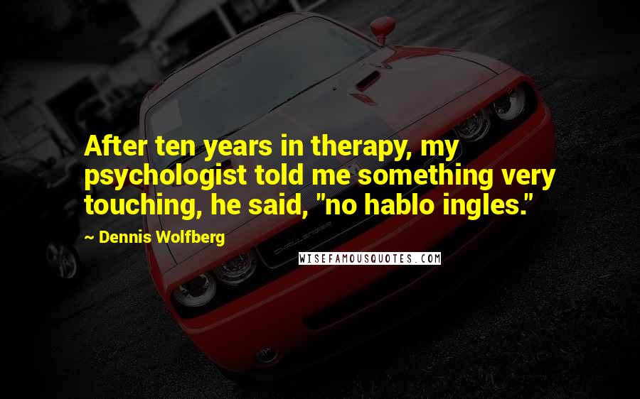 Dennis Wolfberg Quotes: After ten years in therapy, my psychologist told me something very touching, he said, "no hablo ingles."