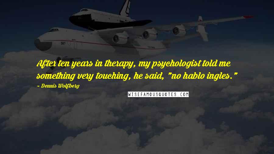 Dennis Wolfberg Quotes: After ten years in therapy, my psychologist told me something very touching, he said, "no hablo ingles."