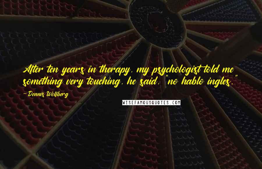 Dennis Wolfberg Quotes: After ten years in therapy, my psychologist told me something very touching, he said, "no hablo ingles."