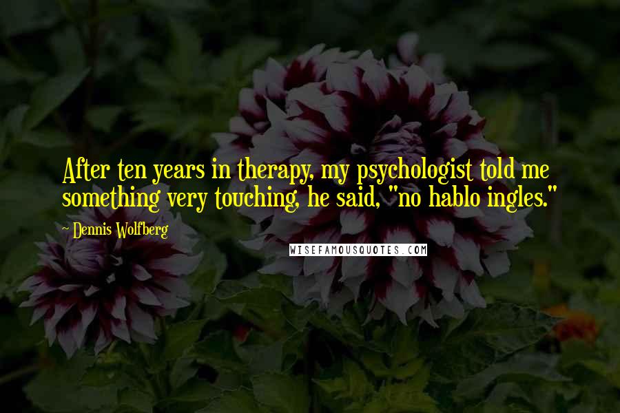 Dennis Wolfberg Quotes: After ten years in therapy, my psychologist told me something very touching, he said, "no hablo ingles."