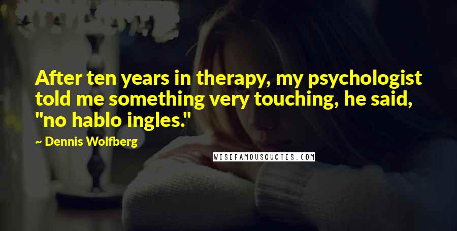 Dennis Wolfberg Quotes: After ten years in therapy, my psychologist told me something very touching, he said, "no hablo ingles."