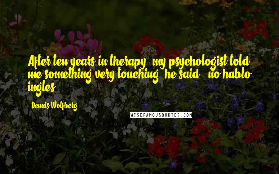 Dennis Wolfberg Quotes: After ten years in therapy, my psychologist told me something very touching, he said, "no hablo ingles."