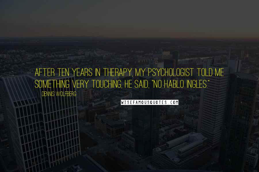 Dennis Wolfberg Quotes: After ten years in therapy, my psychologist told me something very touching, he said, "no hablo ingles."