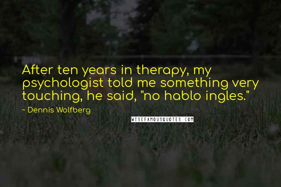 Dennis Wolfberg Quotes: After ten years in therapy, my psychologist told me something very touching, he said, "no hablo ingles."