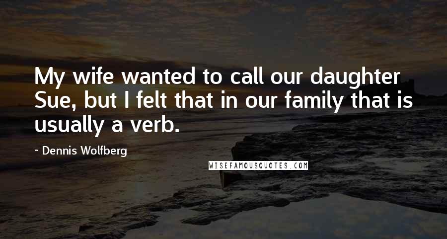 Dennis Wolfberg Quotes: My wife wanted to call our daughter Sue, but I felt that in our family that is usually a verb.