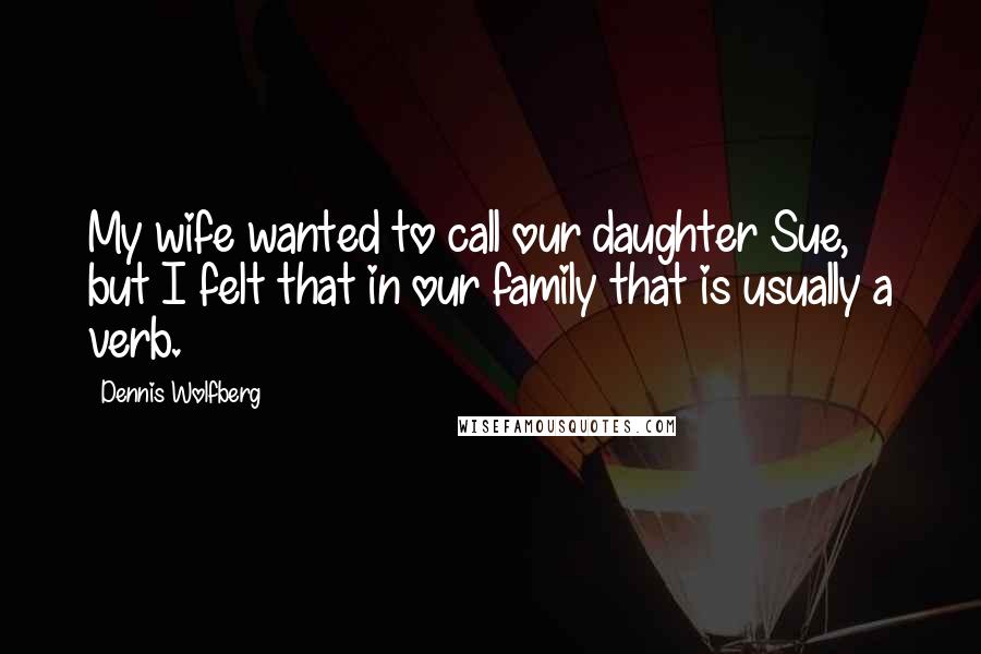 Dennis Wolfberg Quotes: My wife wanted to call our daughter Sue, but I felt that in our family that is usually a verb.