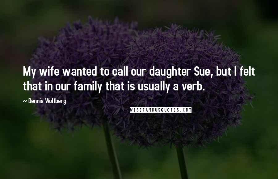 Dennis Wolfberg Quotes: My wife wanted to call our daughter Sue, but I felt that in our family that is usually a verb.