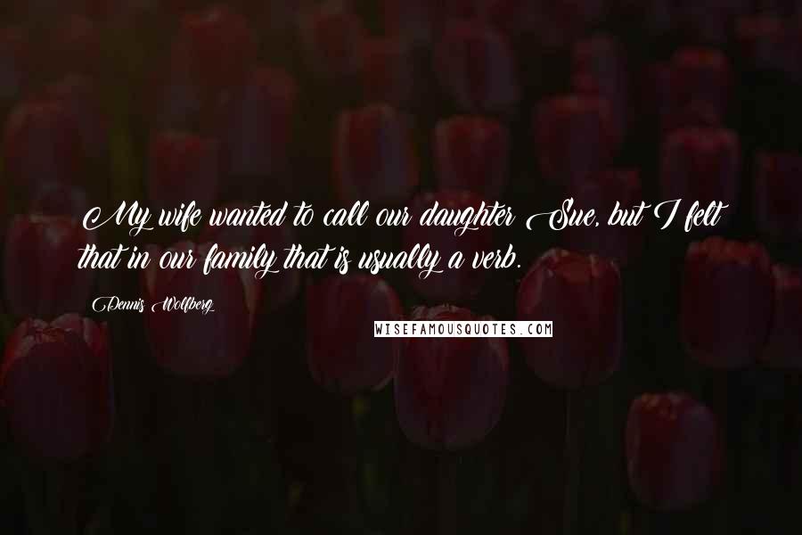 Dennis Wolfberg Quotes: My wife wanted to call our daughter Sue, but I felt that in our family that is usually a verb.