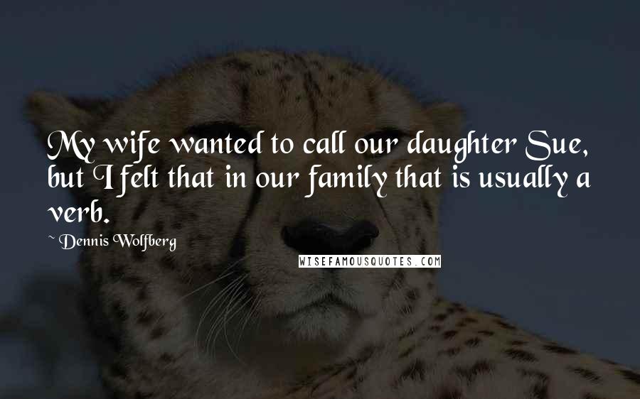 Dennis Wolfberg Quotes: My wife wanted to call our daughter Sue, but I felt that in our family that is usually a verb.