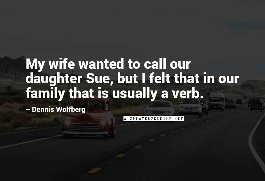 Dennis Wolfberg Quotes: My wife wanted to call our daughter Sue, but I felt that in our family that is usually a verb.
