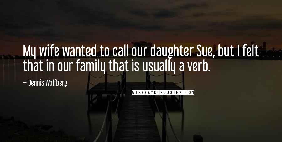 Dennis Wolfberg Quotes: My wife wanted to call our daughter Sue, but I felt that in our family that is usually a verb.