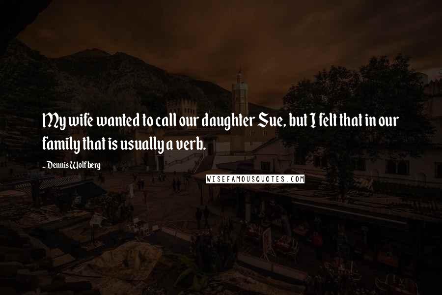 Dennis Wolfberg Quotes: My wife wanted to call our daughter Sue, but I felt that in our family that is usually a verb.
