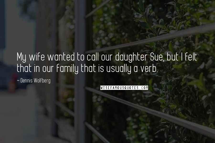Dennis Wolfberg Quotes: My wife wanted to call our daughter Sue, but I felt that in our family that is usually a verb.