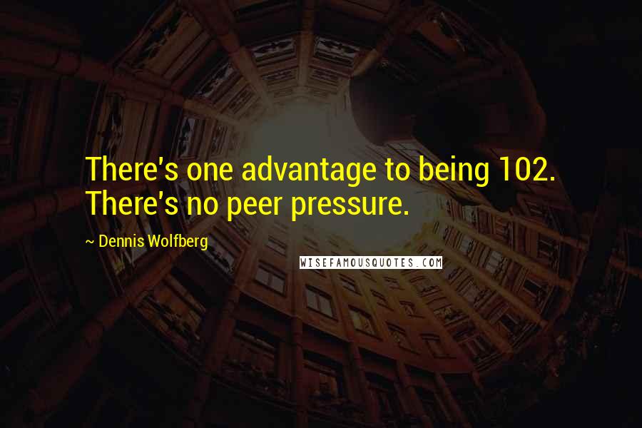 Dennis Wolfberg Quotes: There's one advantage to being 102. There's no peer pressure.