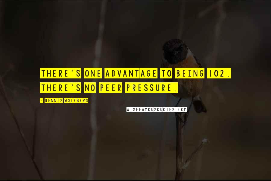 Dennis Wolfberg Quotes: There's one advantage to being 102. There's no peer pressure.