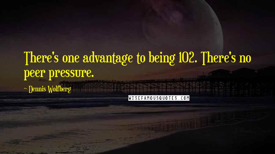 Dennis Wolfberg Quotes: There's one advantage to being 102. There's no peer pressure.