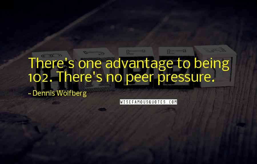 Dennis Wolfberg Quotes: There's one advantage to being 102. There's no peer pressure.