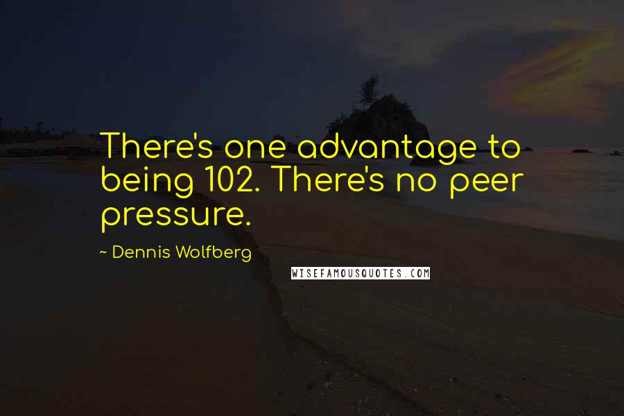 Dennis Wolfberg Quotes: There's one advantage to being 102. There's no peer pressure.