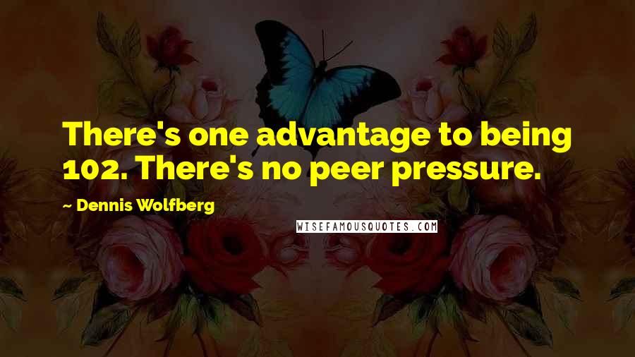 Dennis Wolfberg Quotes: There's one advantage to being 102. There's no peer pressure.