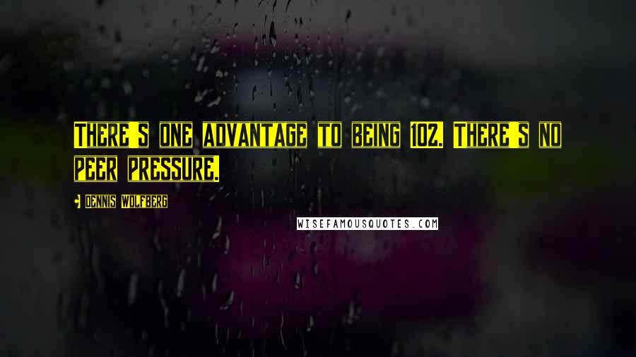 Dennis Wolfberg Quotes: There's one advantage to being 102. There's no peer pressure.