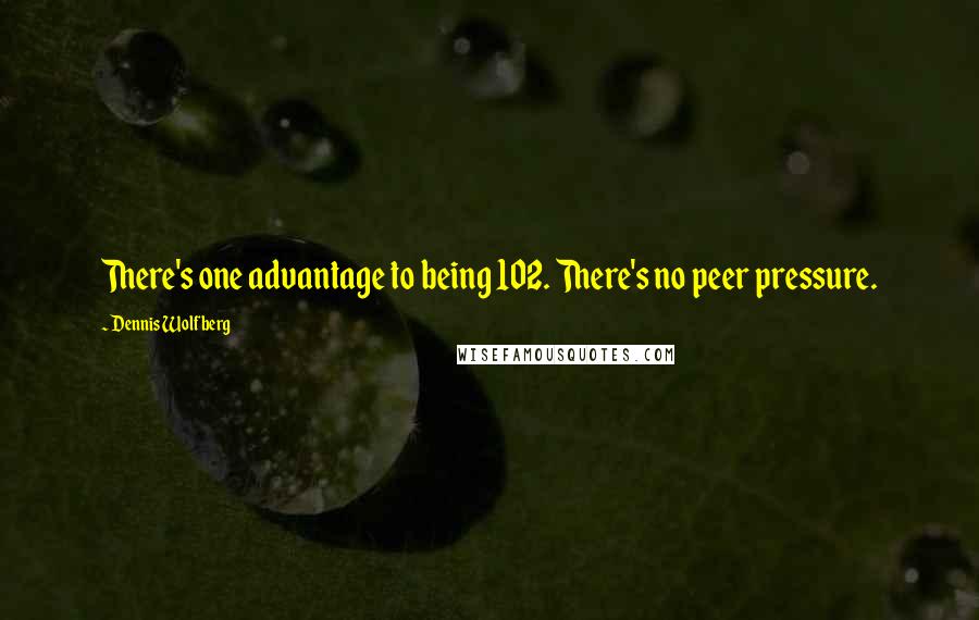 Dennis Wolfberg Quotes: There's one advantage to being 102. There's no peer pressure.