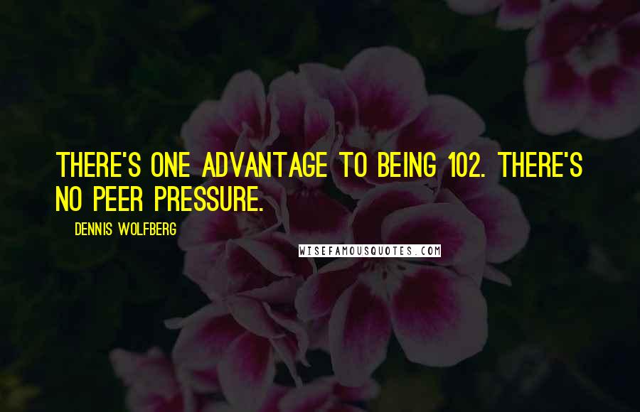 Dennis Wolfberg Quotes: There's one advantage to being 102. There's no peer pressure.